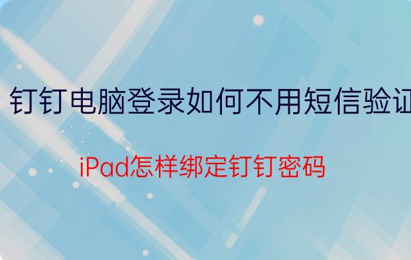 钉钉电脑登录如何不用短信验证 iPad怎样绑定钉钉密码？